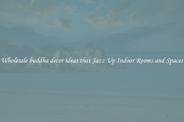 Wholesale buddha decor ideas that Jazz Up Indoor Rooms and Spaces