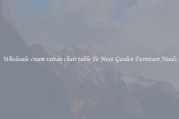 Wholesale cream rattan chair table To Meet Garden Furniture Needs