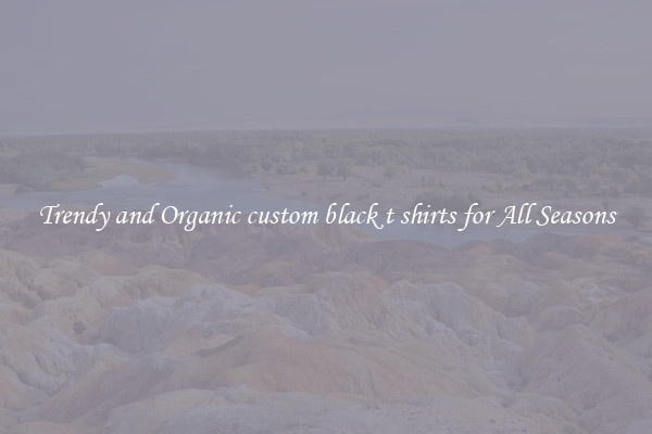 Trendy and Organic custom black t shirts for All Seasons