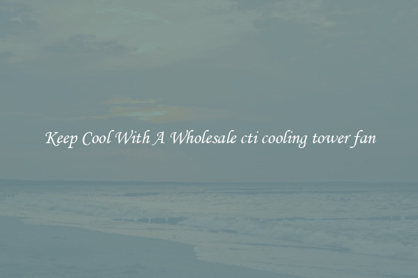 Keep Cool With A Wholesale cti cooling tower fan