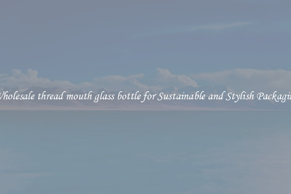 Wholesale thread mouth glass bottle for Sustainable and Stylish Packaging