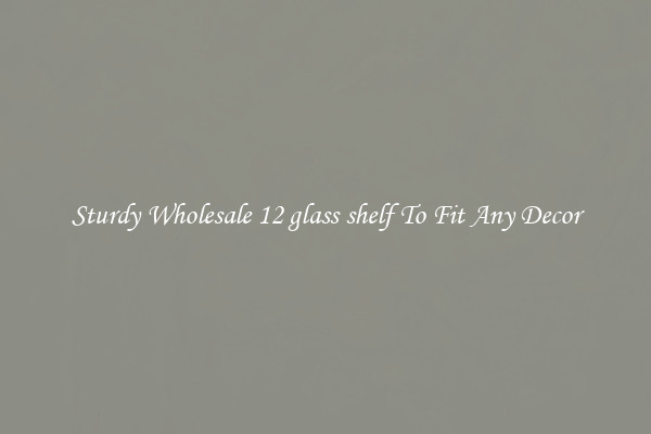 Sturdy Wholesale 12 glass shelf To Fit Any Decor