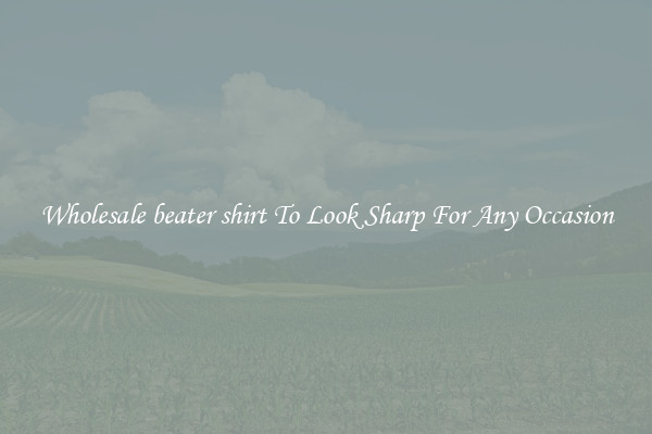 Wholesale beater shirt To Look Sharp For Any Occasion