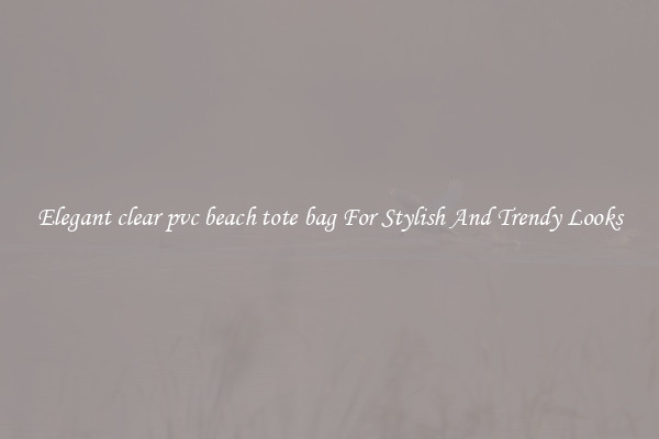 Elegant clear pvc beach tote bag For Stylish And Trendy Looks