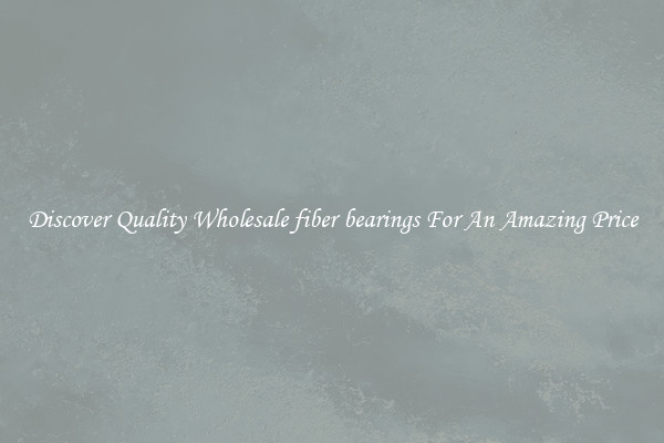 Discover Quality Wholesale fiber bearings For An Amazing Price