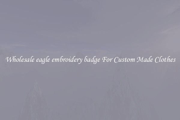 Wholesale eagle embroidery badge For Custom Made Clothes