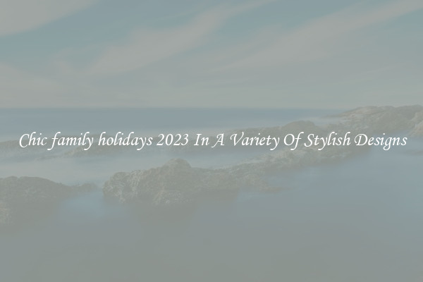 Chic family holidays 2023 In A Variety Of Stylish Designs