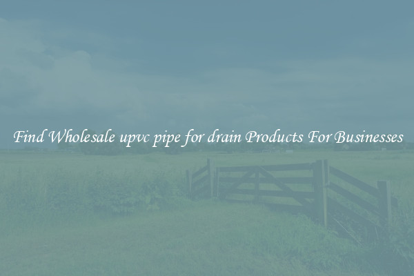 Find Wholesale upvc pipe for drain Products For Businesses