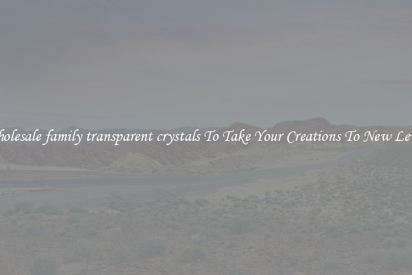 Wholesale family transparent crystals To Take Your Creations To New Levels