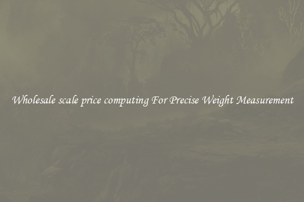 Wholesale scale price computing For Precise Weight Measurement