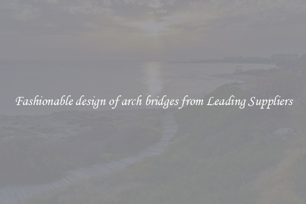 Fashionable design of arch bridges from Leading Suppliers