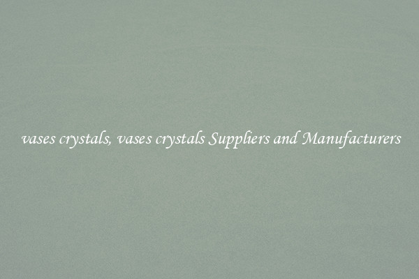 vases crystals, vases crystals Suppliers and Manufacturers