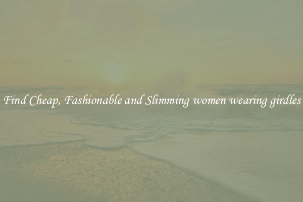 Find Cheap, Fashionable and Slimming women wearing girdles