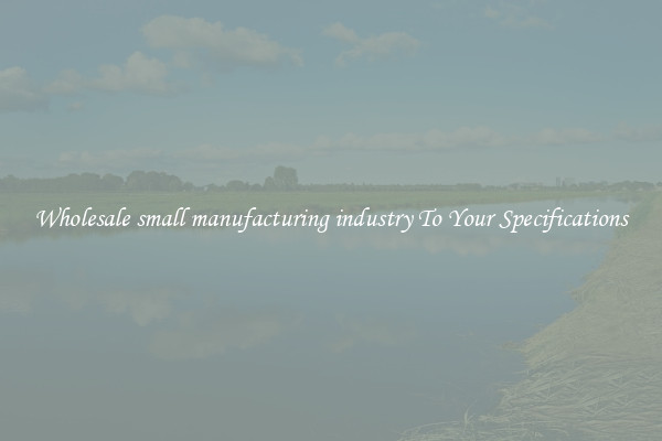Wholesale small manufacturing industry To Your Specifications