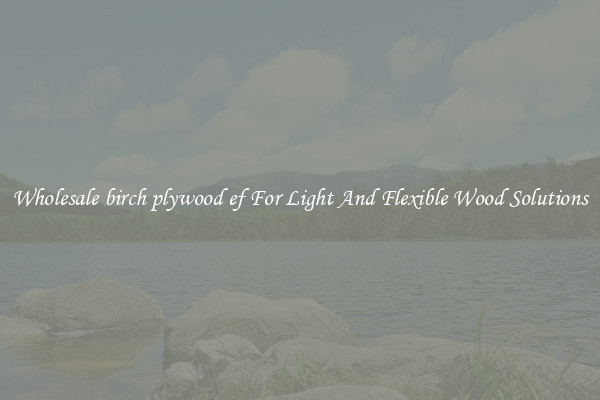Wholesale birch plywood ef For Light And Flexible Wood Solutions
