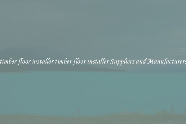 timber floor installer timber floor installer Suppliers and Manufacturers
