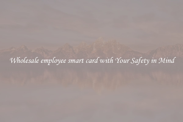 Wholesale employee smart card with Your Safety in Mind