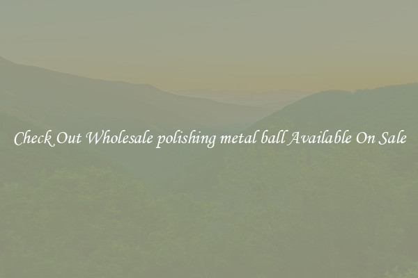 Check Out Wholesale polishing metal ball Available On Sale