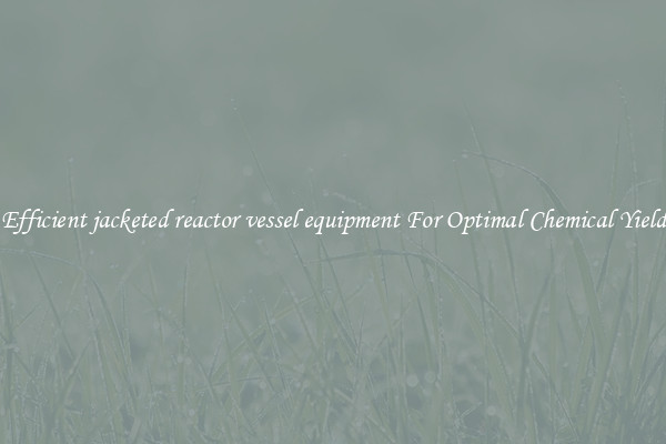 Efficient jacketed reactor vessel equipment For Optimal Chemical Yield