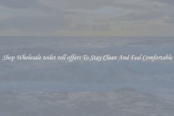 Shop Wholesale toilet roll offers To Stay Clean And Feel Comfortable