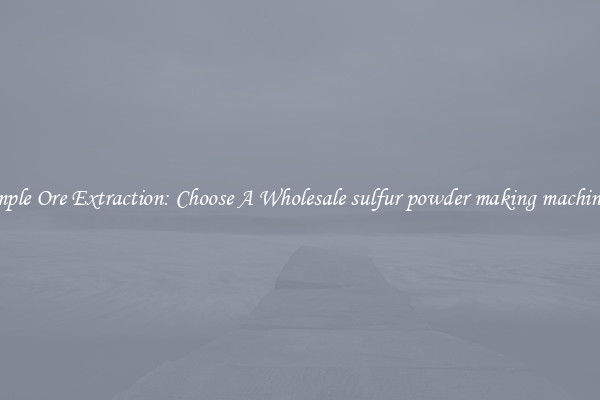 Simple Ore Extraction: Choose A Wholesale sulfur powder making machinery