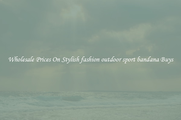 Wholesale Prices On Stylish fashion outdoor sport bandana Buys