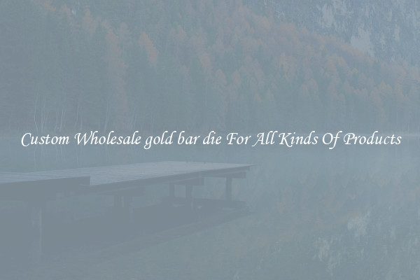 Custom Wholesale gold bar die For All Kinds Of Products