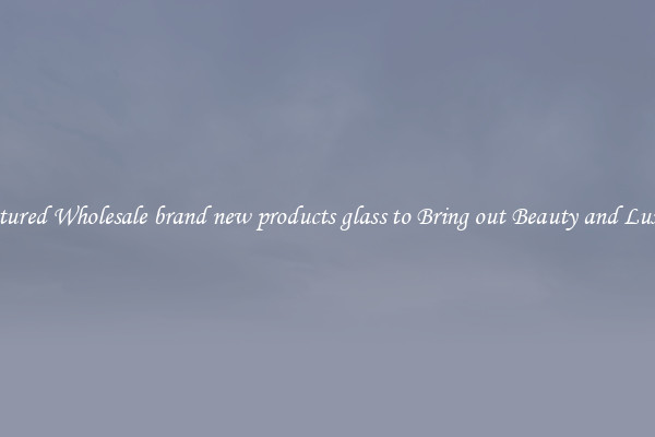 Featured Wholesale brand new products glass to Bring out Beauty and Luxury
