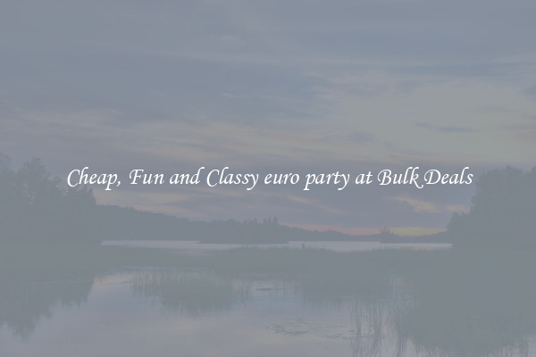 Cheap, Fun and Classy euro party at Bulk Deals