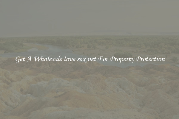 Get A Wholesale love sex net For Property Protection