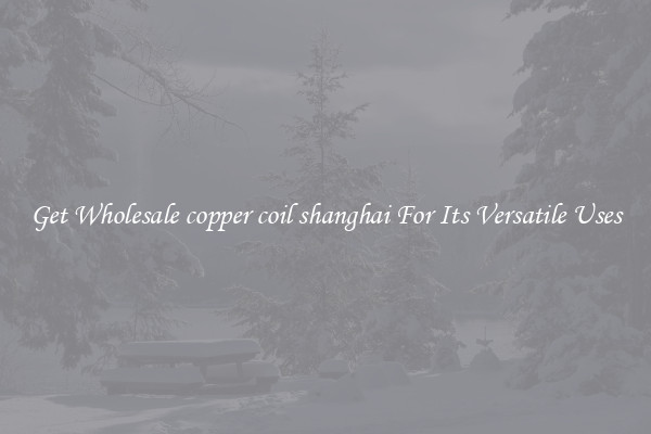 Get Wholesale copper coil shanghai For Its Versatile Uses