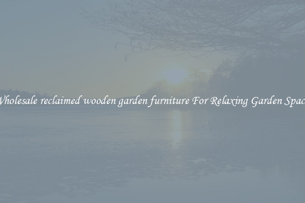 Wholesale reclaimed wooden garden furniture For Relaxing Garden Spaces