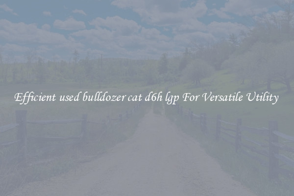 Efficient used bulldozer cat d6h lgp For Versatile Utility 
