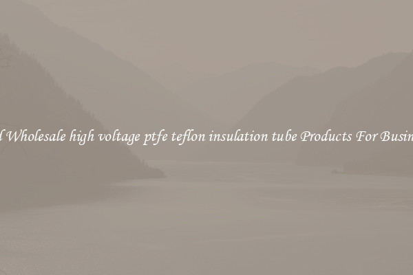 Find Wholesale high voltage ptfe teflon insulation tube Products For Businesses