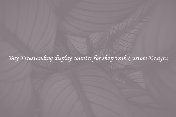 Buy Freestanding display counter for shop with Custom Designs