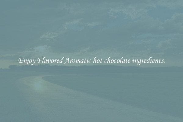 Enjoy Flavored Aromatic hot chocolate ingredients.