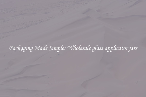 Packaging Made Simple: Wholesale glass applicator jars