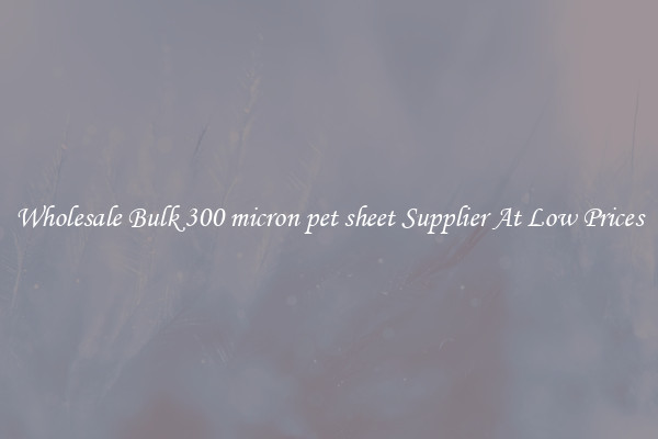 Wholesale Bulk 300 micron pet sheet Supplier At Low Prices