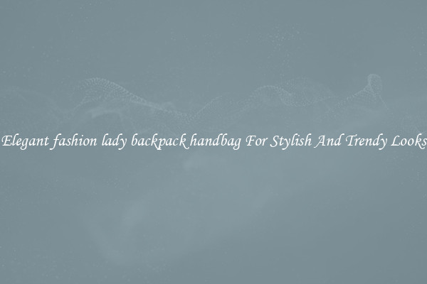 Elegant fashion lady backpack handbag For Stylish And Trendy Looks