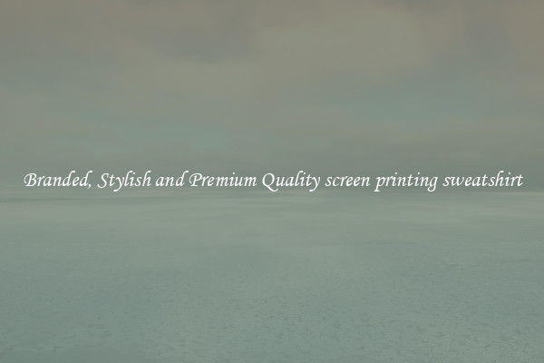 Branded, Stylish and Premium Quality screen printing sweatshirt