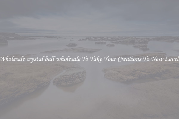 Wholesale crystal ball wholesale To Take Your Creations To New Levels