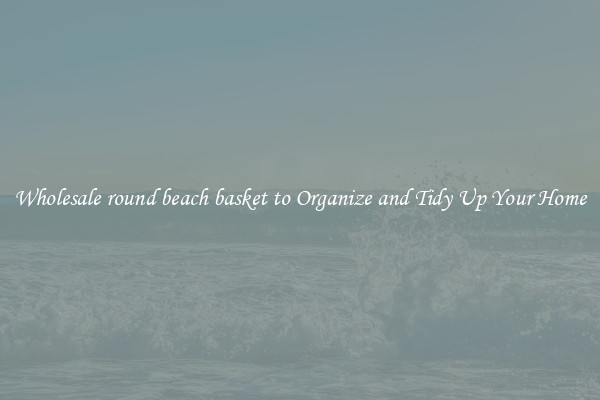 Wholesale round beach basket to Organize and Tidy Up Your Home