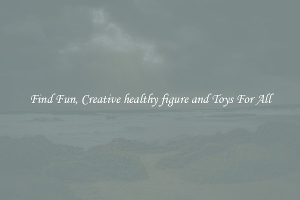Find Fun, Creative healthy figure and Toys For All