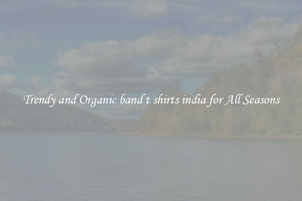 Trendy and Organic band t shirts india for All Seasons