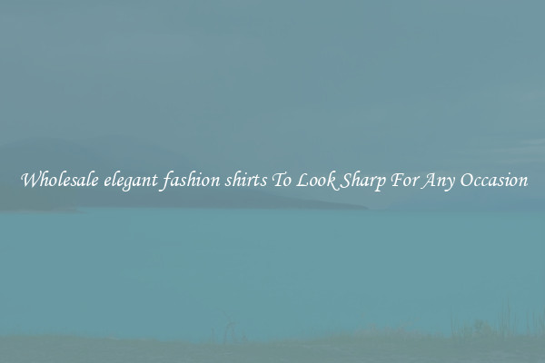 Wholesale elegant fashion shirts To Look Sharp For Any Occasion