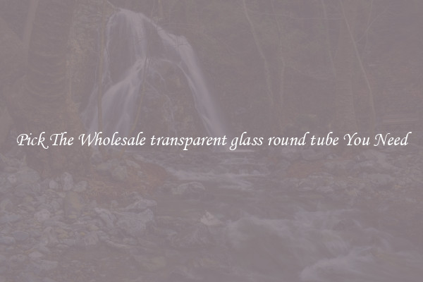 Pick The Wholesale transparent glass round tube You Need