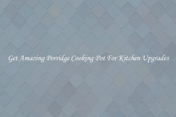 Get Amazing Porridge Cooking Pot For Kitchen Upgrades
